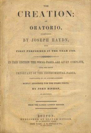 The Creation; an Oratorio, composed by Joseph Haydn, and first performed in the year 1798. In this edition the vocal parts are given complete, and the most important of the instrumental parts, contained in an accompaniment newly arranged for the piano forte, by John Bishop, of Cheltenham. From the latest London edition